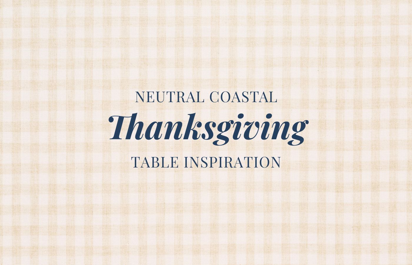 A tan gingham background with the words Neutral Coastal Thanksgiving Table Inspiration on top.